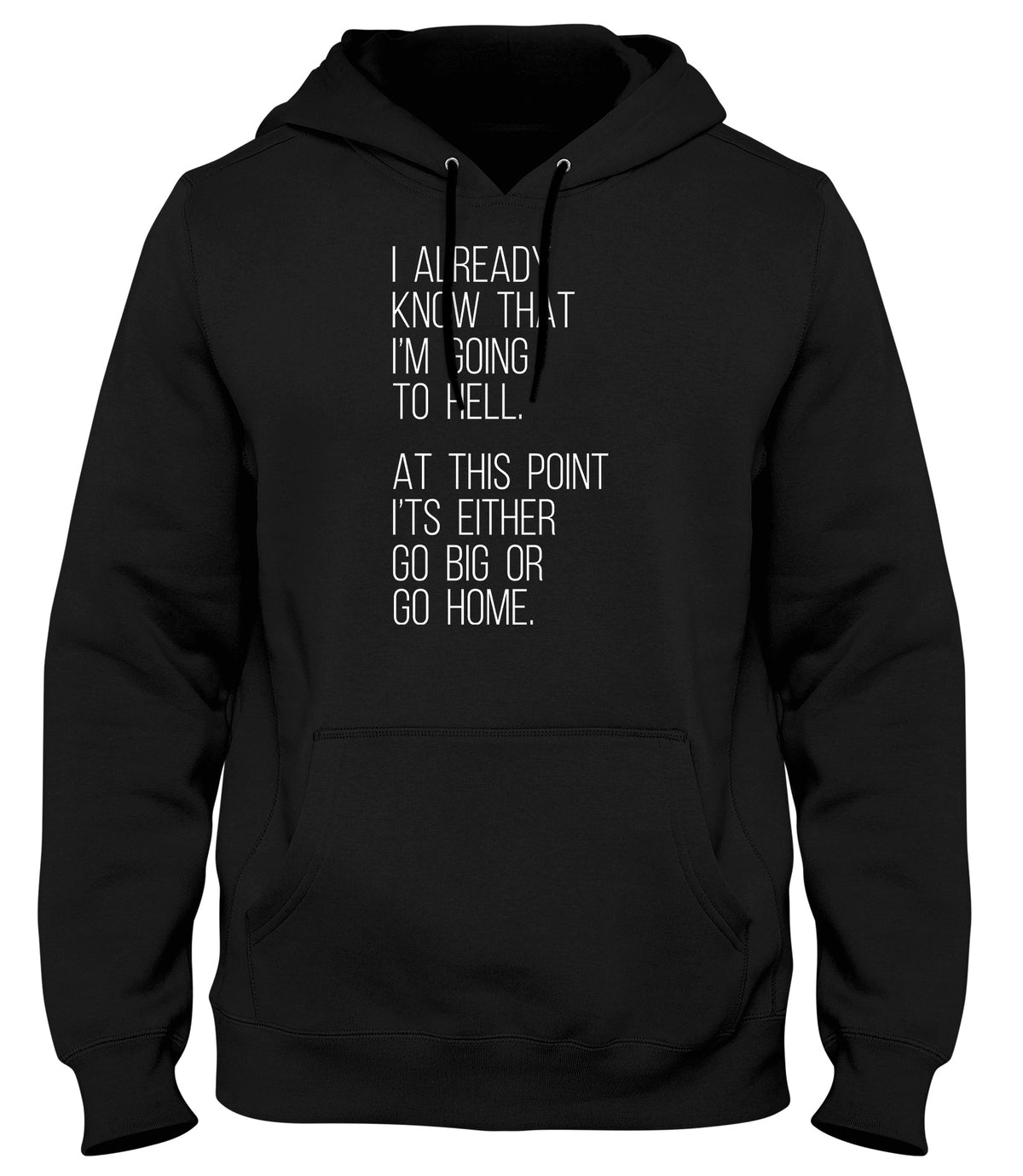 I ALREADY KNOW THAT I&#39;M GOING TO HELL  AT THIS POINT IT&#39;S EITHER GO BIG OR GO HOME WOMENS LADIES MENS UNISEX HOODIE