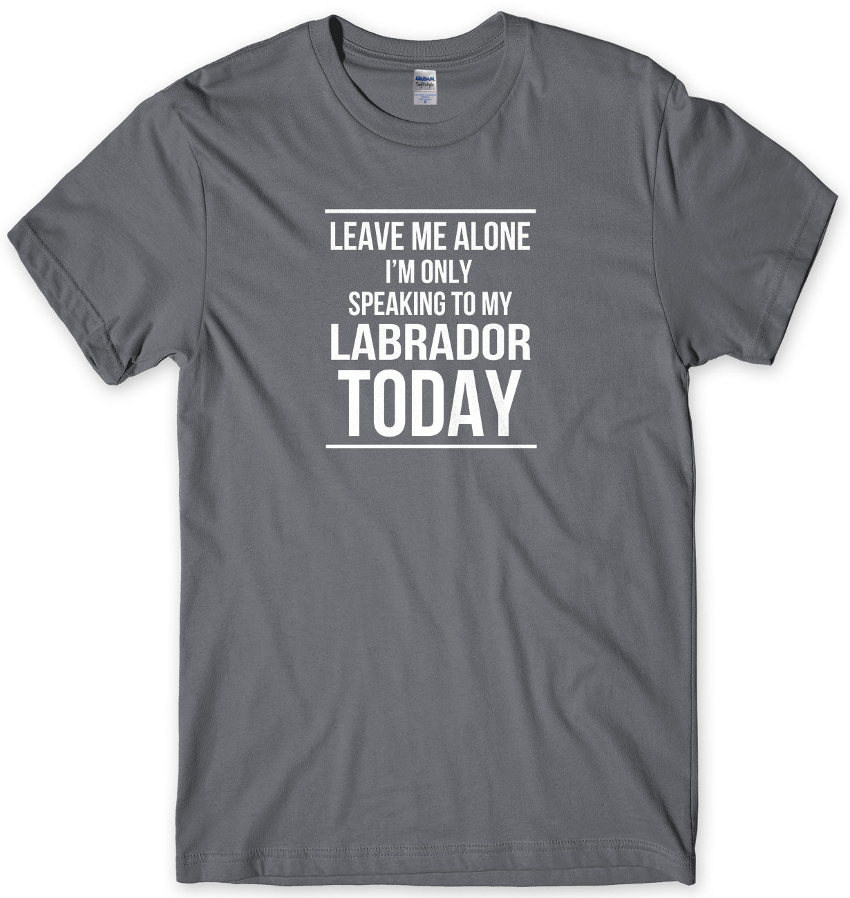 LEAVE ME ALONE I'M ONLY SPEAKING TO MY LABRADOR TODAY MENS FUNNY SLOGAN UNISEX T-SHIRT