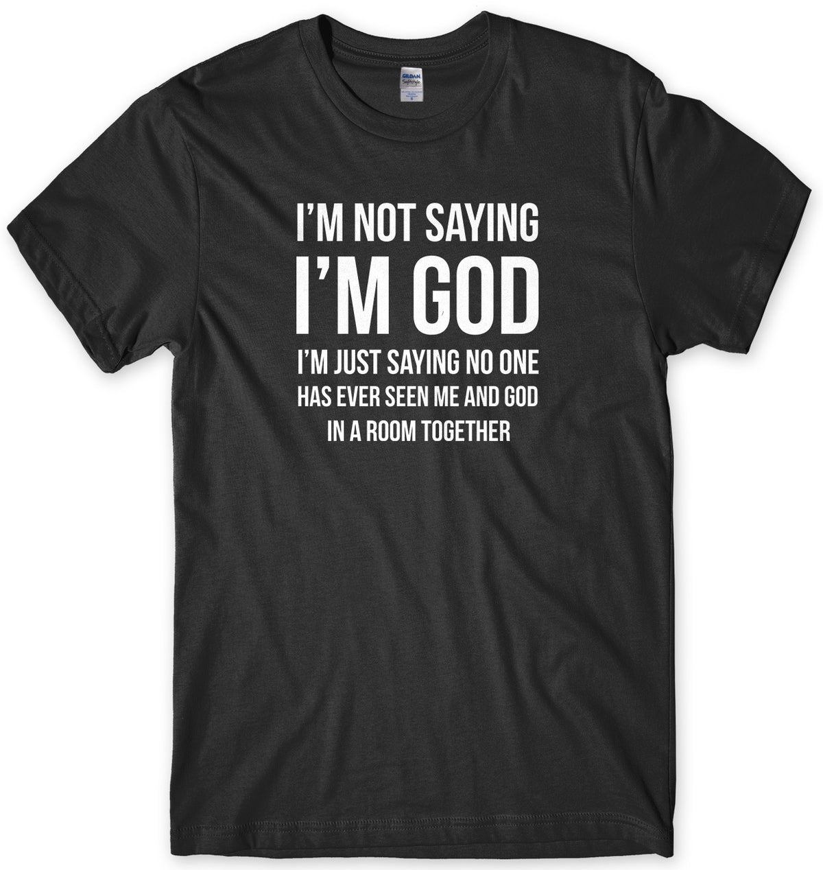 I&#39;M NOT SAYING I&#39;M GOD I&#39;M JUST SAYING NO ONE HAS EVER SEEN ME AND GOD IN A ROOM TOGETHER MENS FUNNY SLOGAN UNISEX T-SHIRT