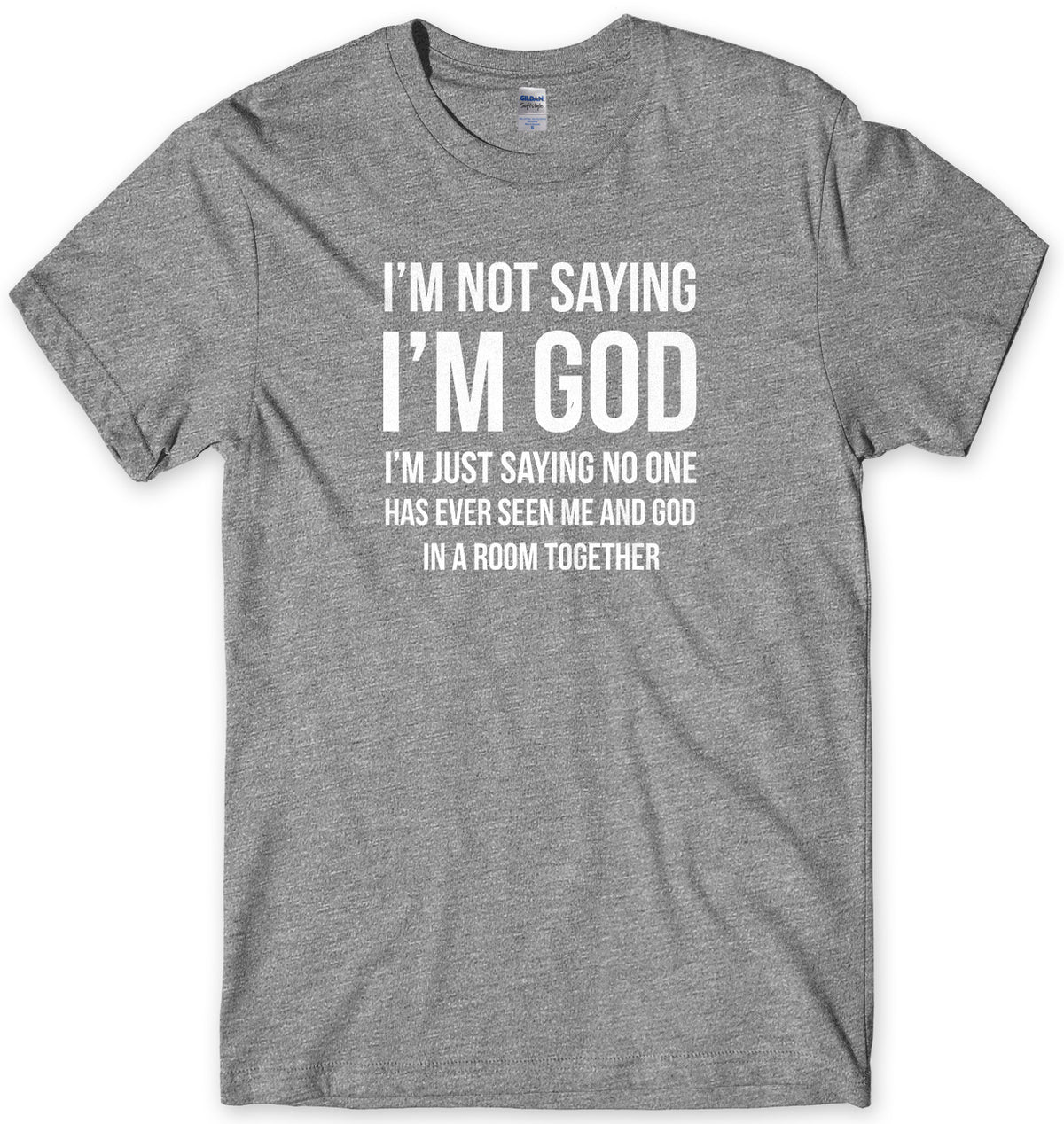 I&#39;M NOT SAYING I&#39;M GOD I&#39;M JUST SAYING NO ONE HAS EVER SEEN ME AND GOD IN A ROOM TOGETHER MENS FUNNY SLOGAN UNISEX T-SHIRT