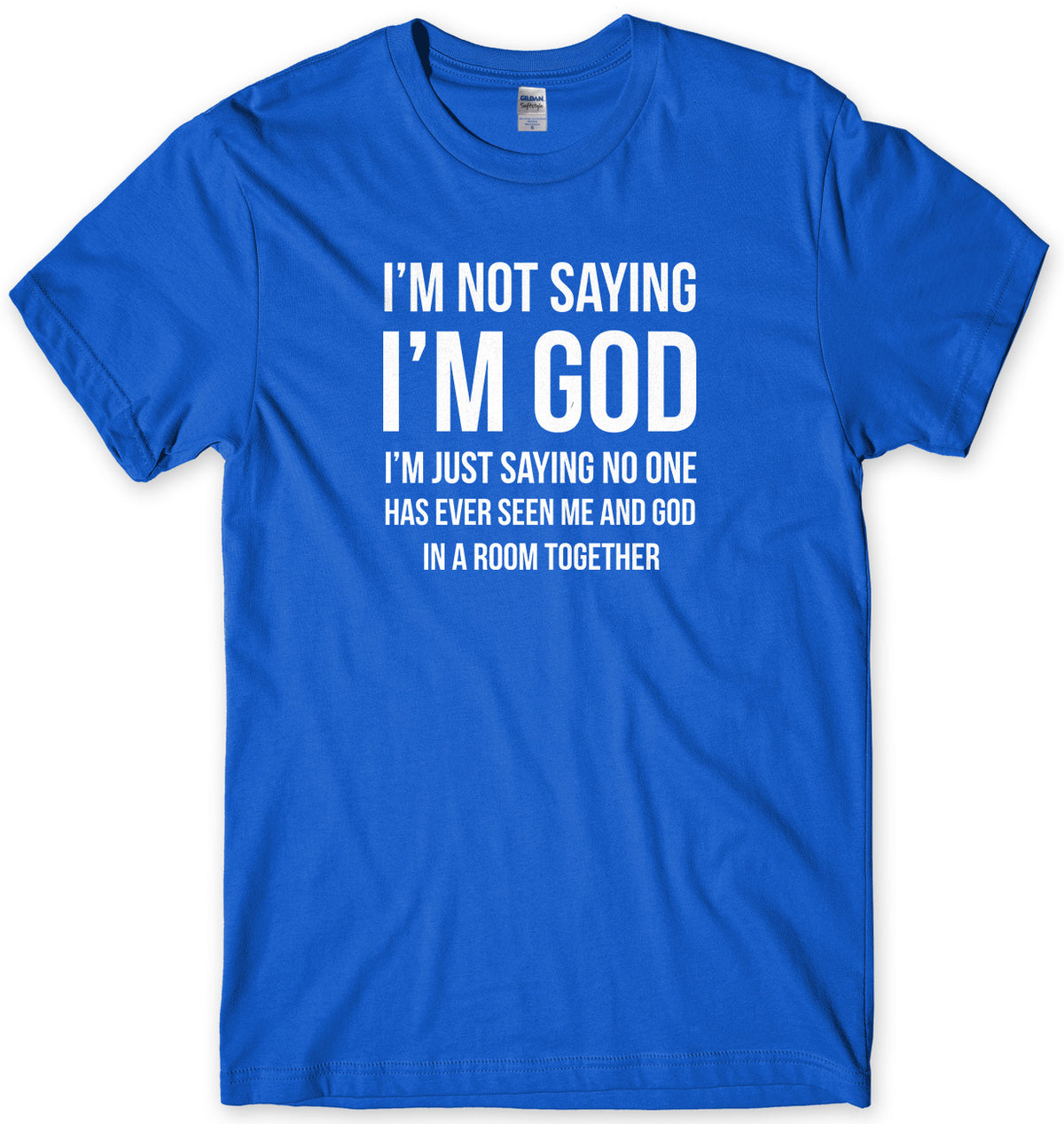 I&#39;M NOT SAYING I&#39;M GOD I&#39;M JUST SAYING NO ONE HAS EVER SEEN ME AND GOD IN A ROOM TOGETHER MENS FUNNY SLOGAN UNISEX T-SHIRT