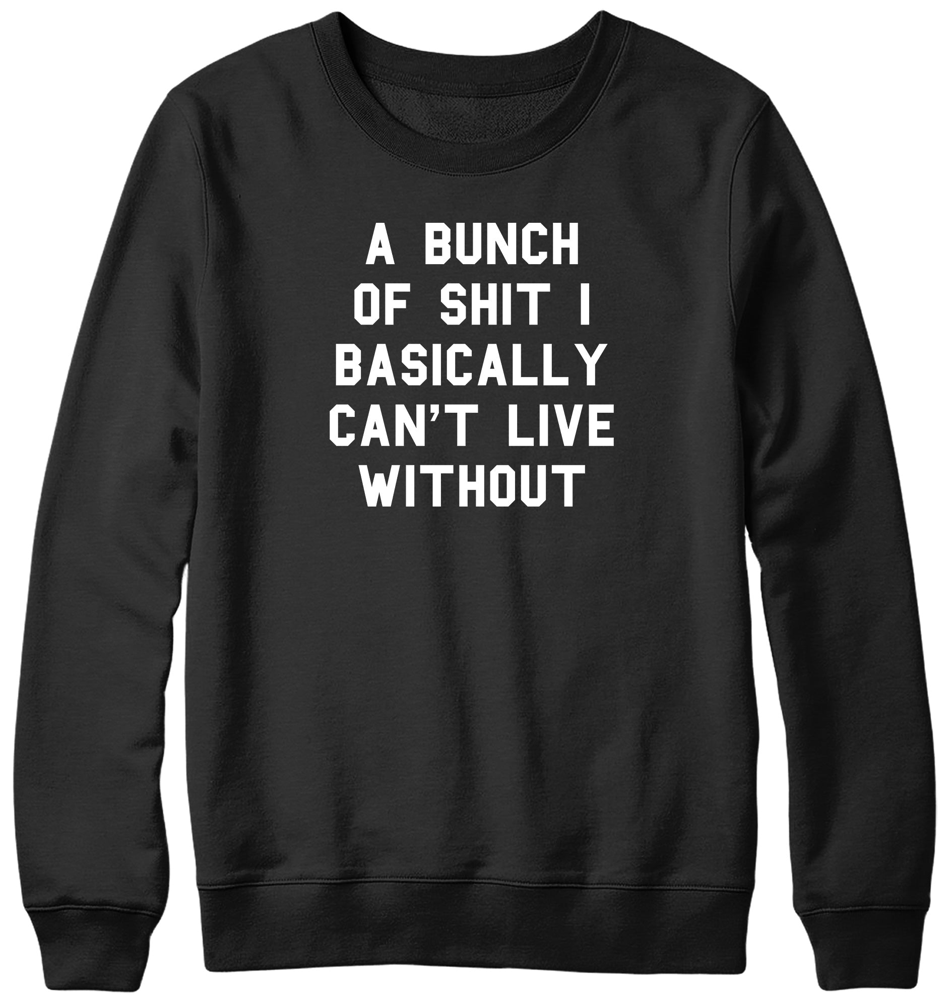 A BUNCH OF SHIT I BASICALLY CAN'T LIVE WITHOUT MENS LADIES WOMENS UNISEX SWEATSHIRT SWEATER