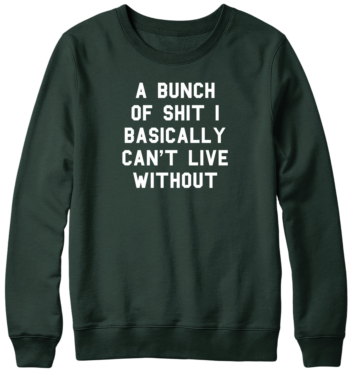 A BUNCH OF SHIT I BASICALLY CAN&#39;T LIVE WITHOUT MENS LADIES WOMENS UNISEX SWEATSHIRT SWEATER