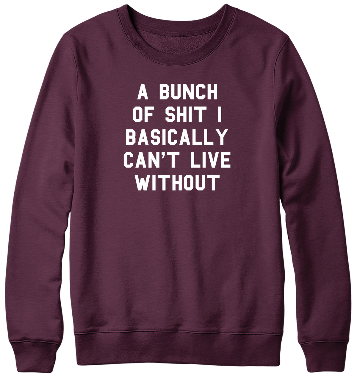 A BUNCH OF SHIT I BASICALLY CAN&#39;T LIVE WITHOUT MENS LADIES WOMENS UNISEX SWEATSHIRT SWEATER