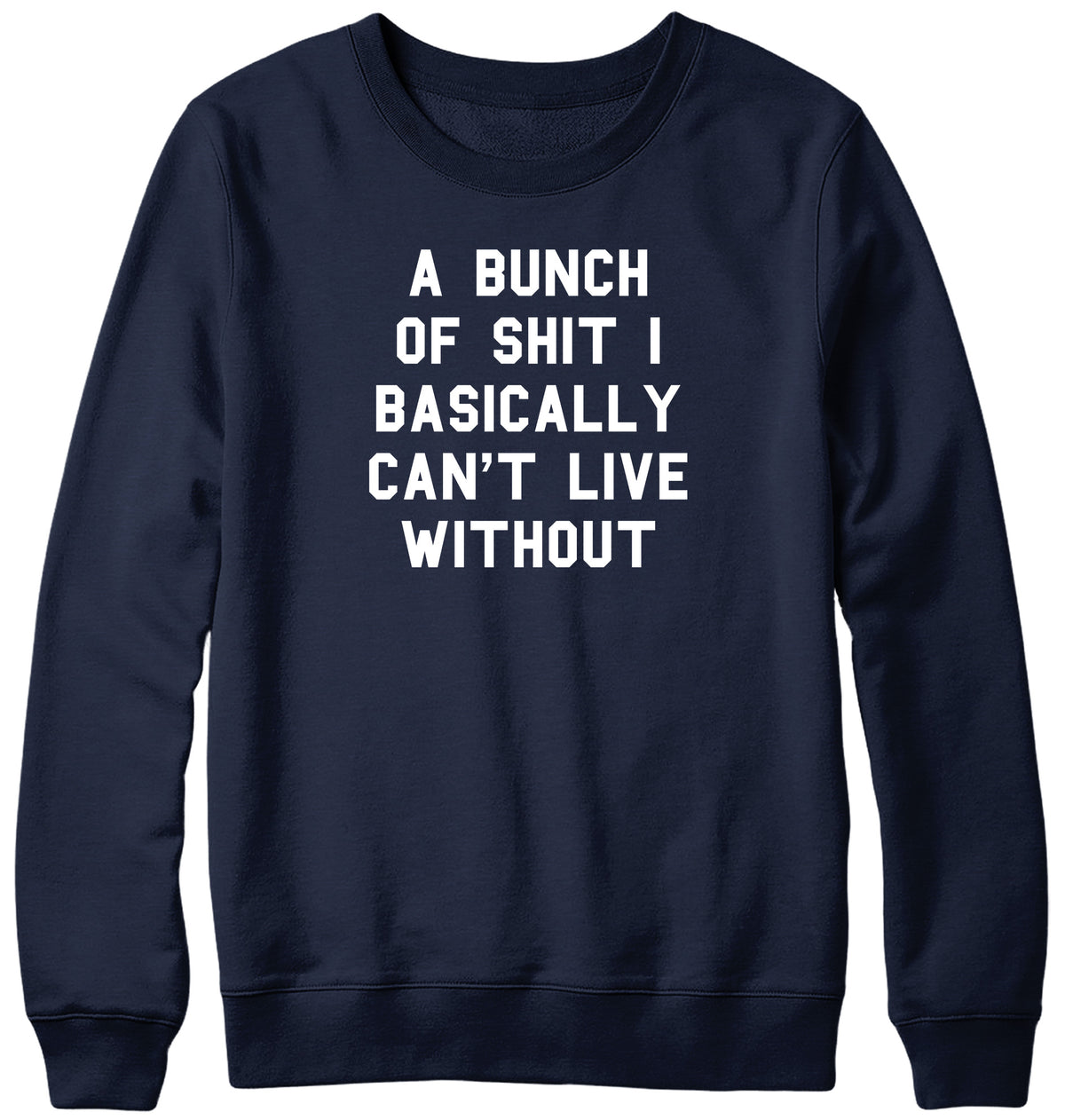 A BUNCH OF SHIT I BASICALLY CAN&#39;T LIVE WITHOUT MENS LADIES WOMENS UNISEX SWEATSHIRT SWEATER