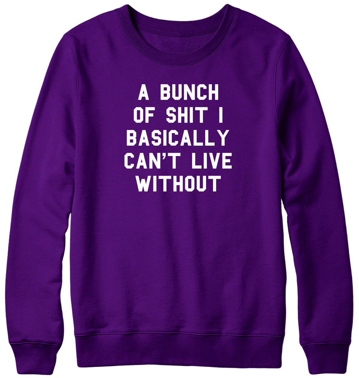 A BUNCH OF SHIT I BASICALLY CAN&#39;T LIVE WITHOUT MENS LADIES WOMENS UNISEX SWEATSHIRT SWEATER