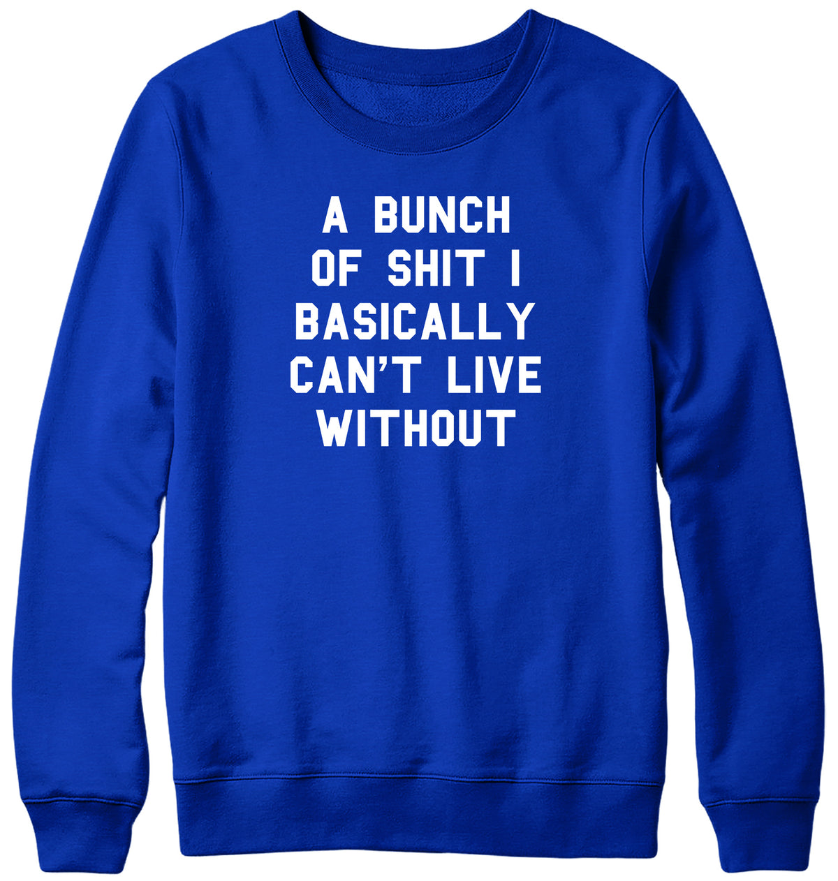 A BUNCH OF SHIT I BASICALLY CAN&#39;T LIVE WITHOUT MENS LADIES WOMENS UNISEX SWEATSHIRT SWEATER