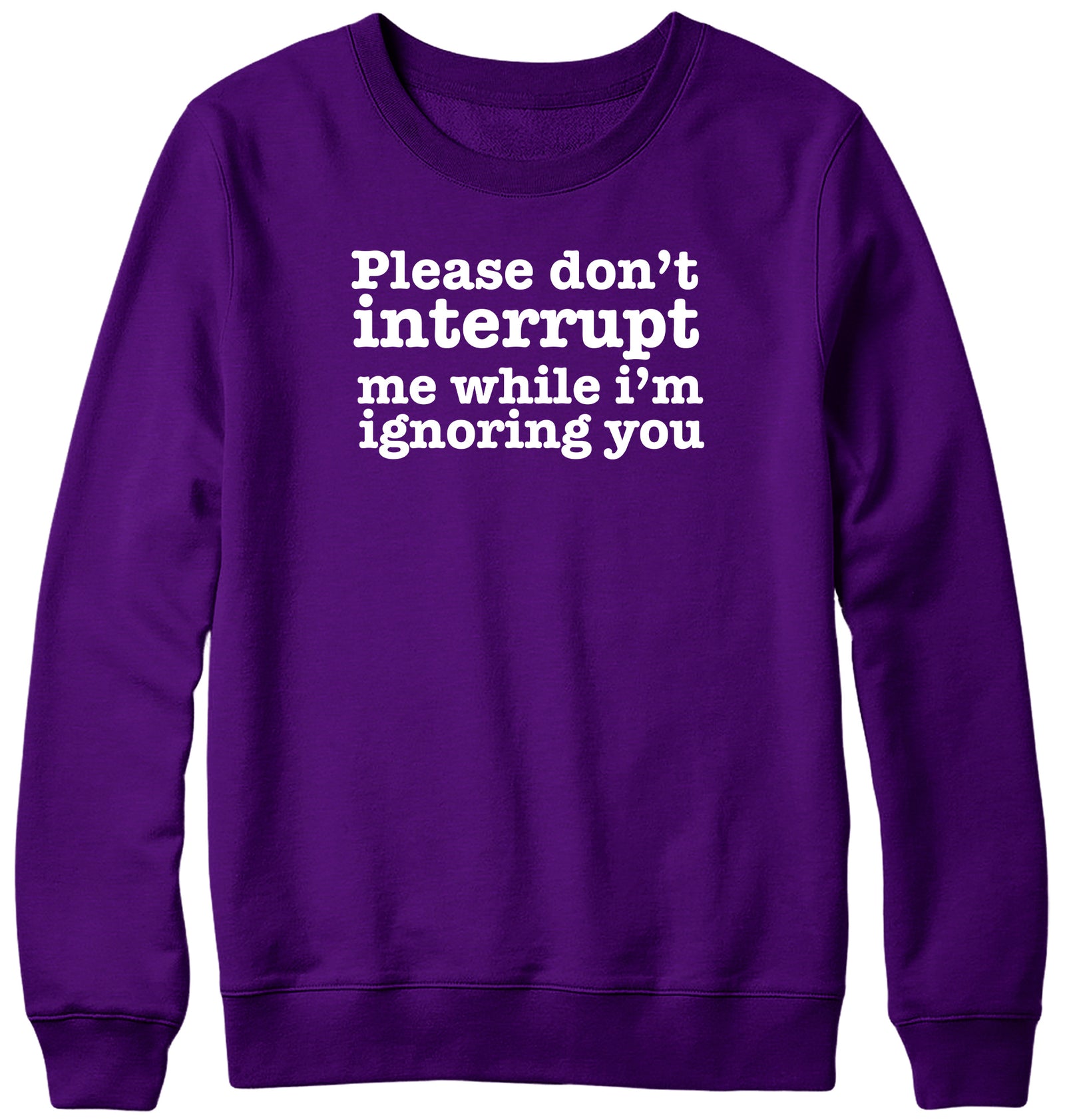 PLEASE DON'T INTERRUPT ME WHILE I'M IGNORING YOU WOMENS LADIES MENS UNISEX SWEATSHIRT