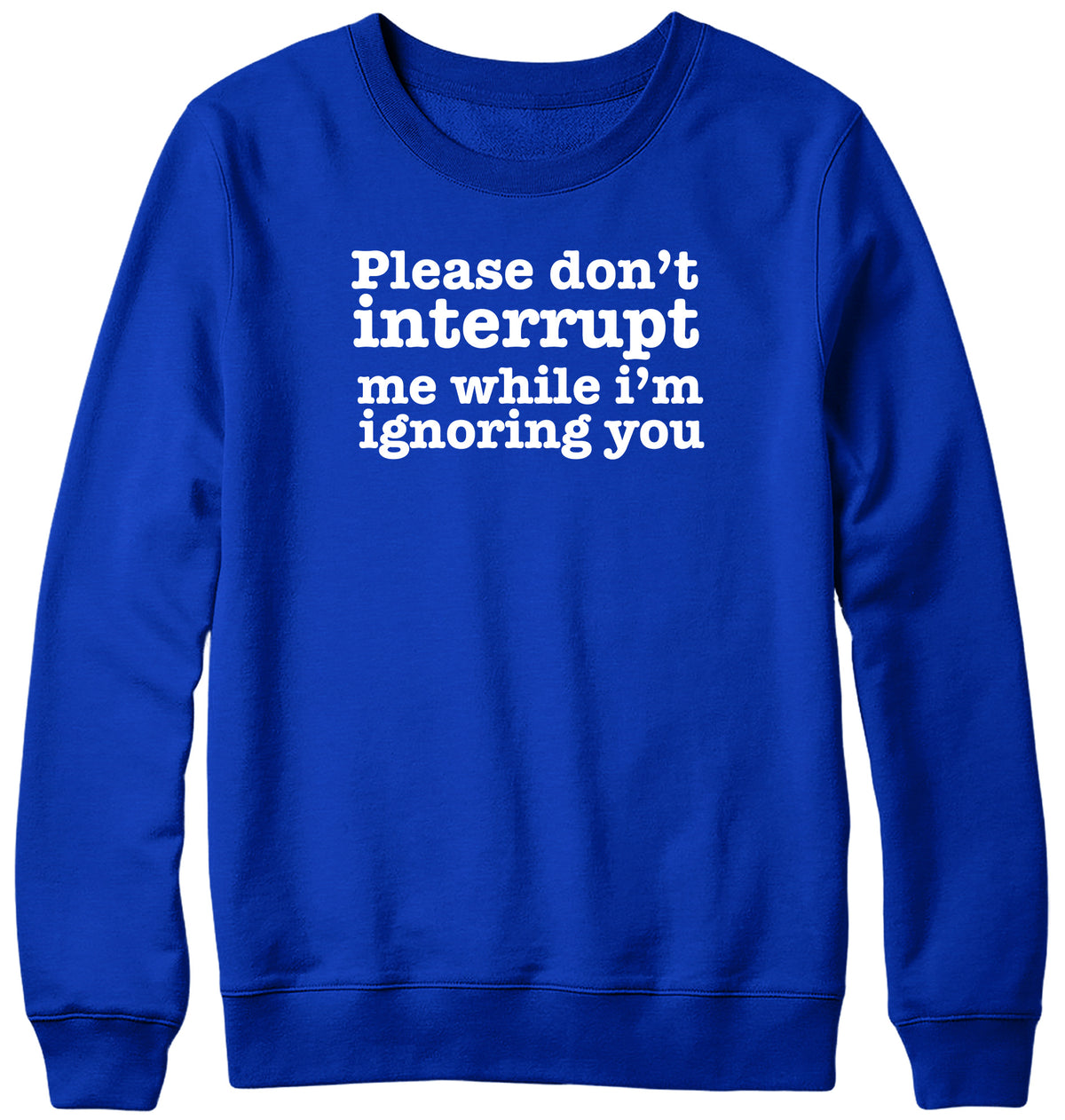 PLEASE DON&#39;T INTERRUPT ME WHILE I&#39;M IGNORING YOU WOMENS LADIES MENS UNISEX SWEATSHIRT