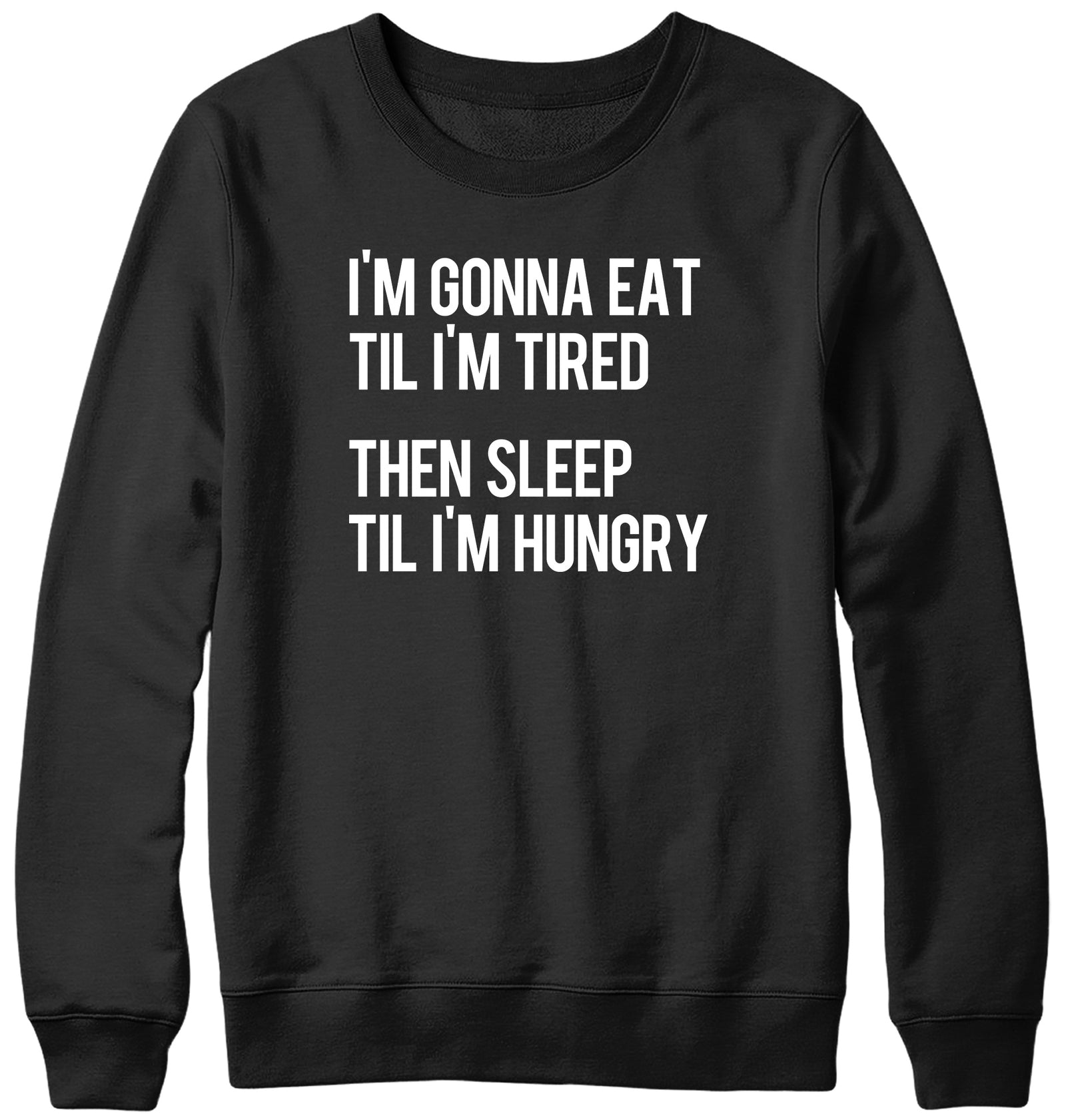 I'M GONNA EAT TIL I'M TIRED THEN SLEEP TIL I'M HUNGRY WOMENS LADIES MENS UNISEX SWEATSHIRT