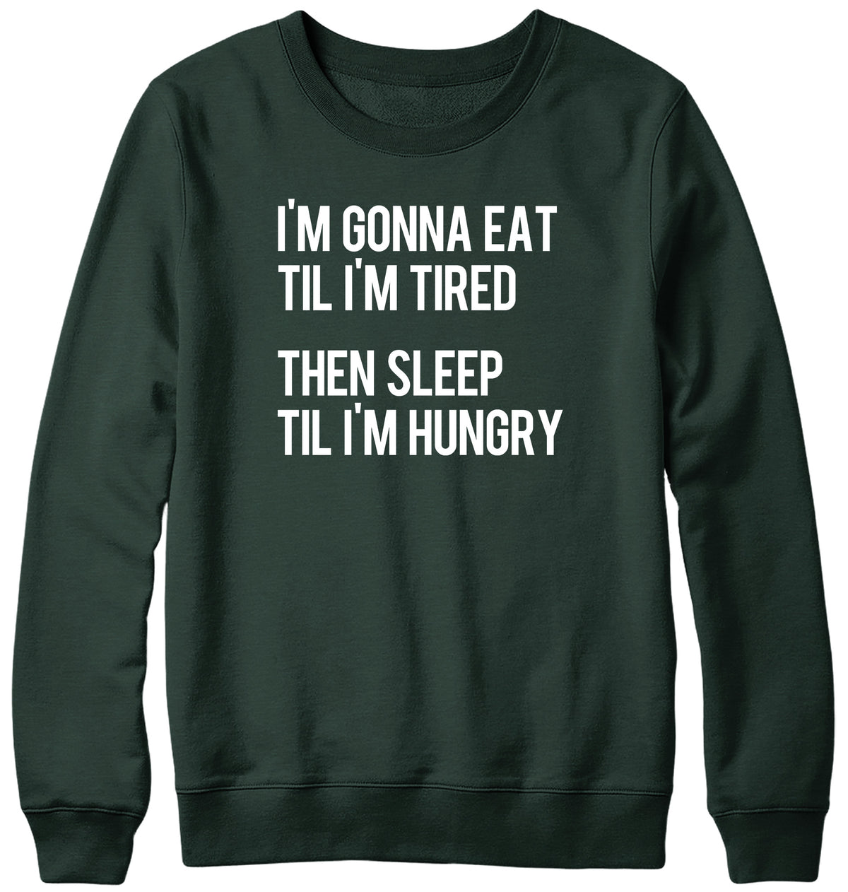 I&#39;M GONNA EAT TIL I&#39;M TIRED THEN SLEEP TIL I&#39;M HUNGRY WOMENS LADIES MENS UNISEX SWEATSHIRT