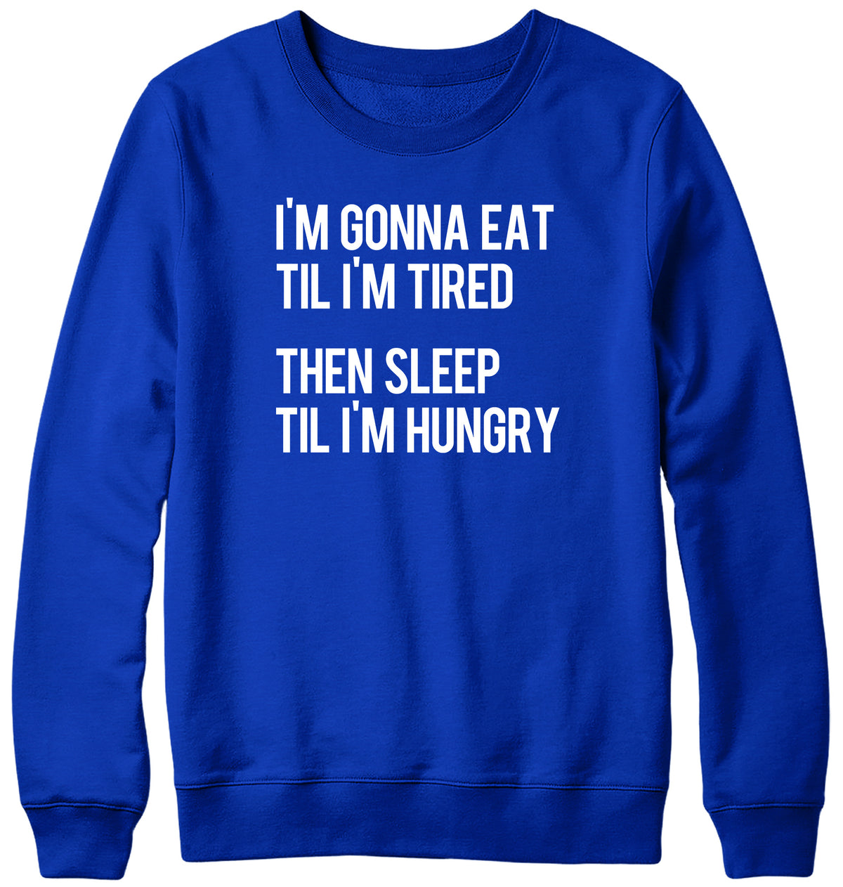 I&#39;M GONNA EAT TIL I&#39;M TIRED THEN SLEEP TIL I&#39;M HUNGRY WOMENS LADIES MENS UNISEX SWEATSHIRT