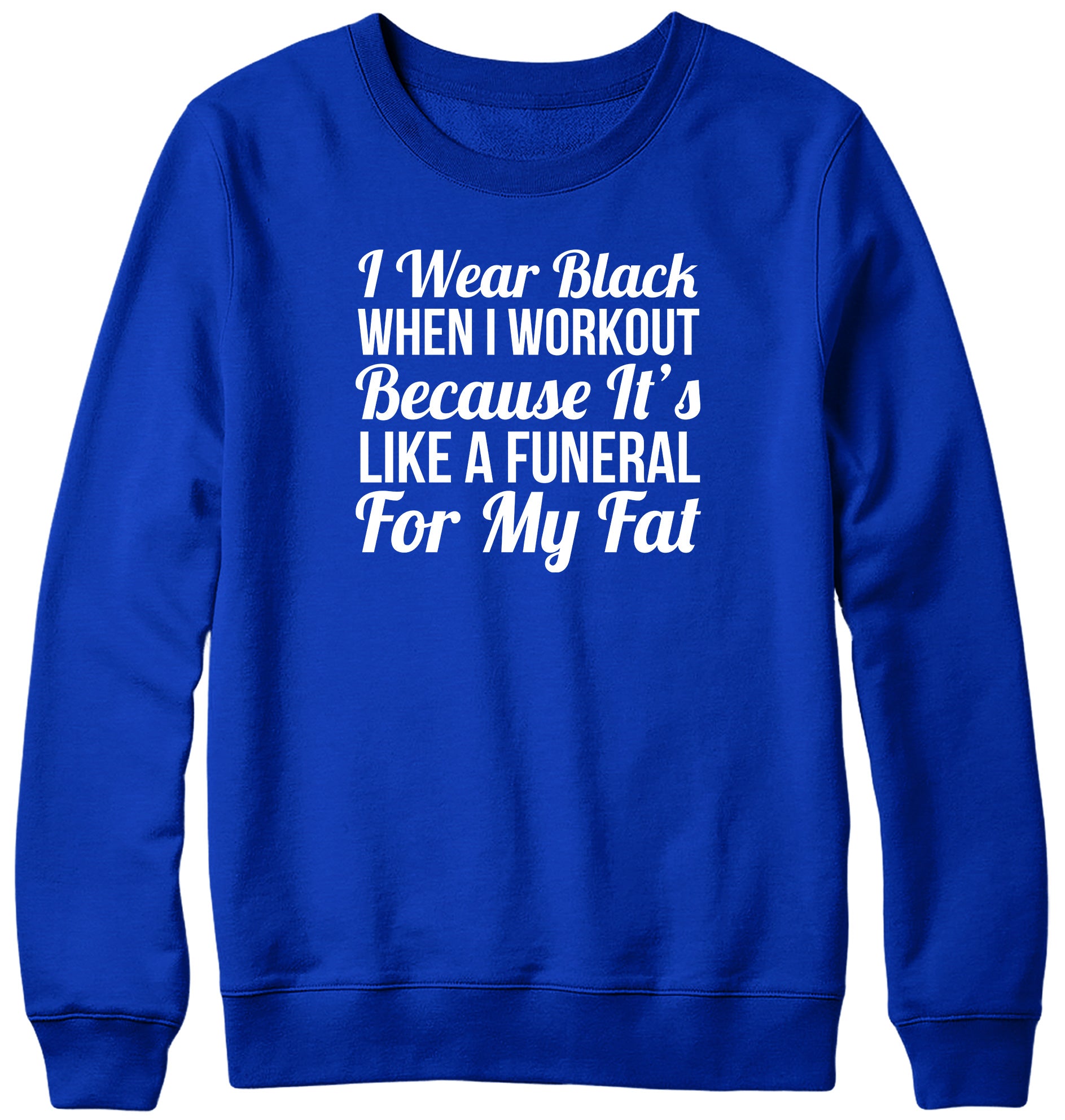 I WEAR BLACK WHEN I WORKOUT BECAUSE IT'S LIKE A FUNERAL FOR MY FAT WOMENS LADIES MENS UNISEX SWEATSHIRT