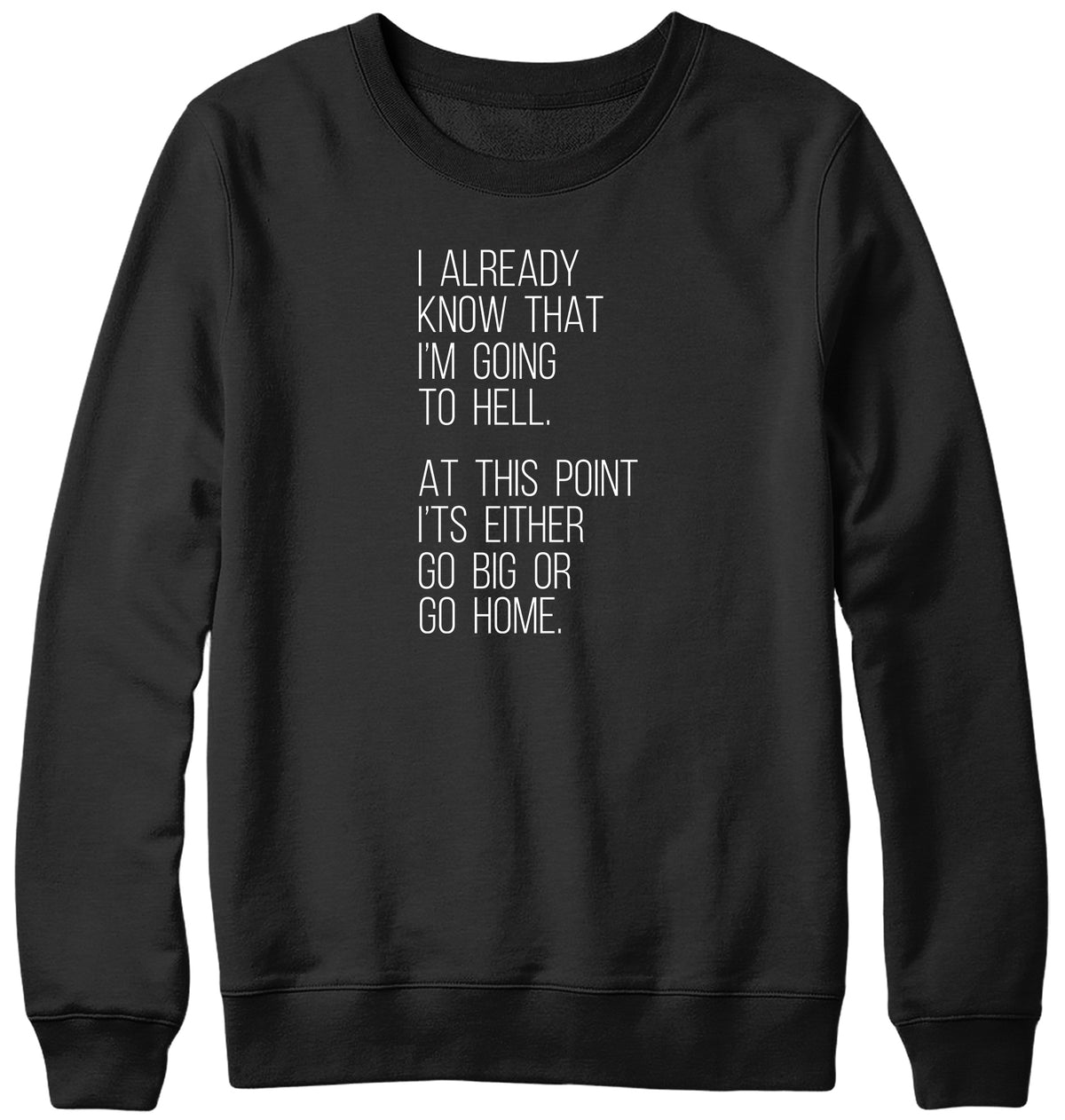 I ALREADY KNOW THAT I&#39;M GOING TO HELL  AT THIS POINT IT&#39;S EITHER GO BIG OR GO HOME WOMENS LADIES MENS UNISEX SWEATSHIRT