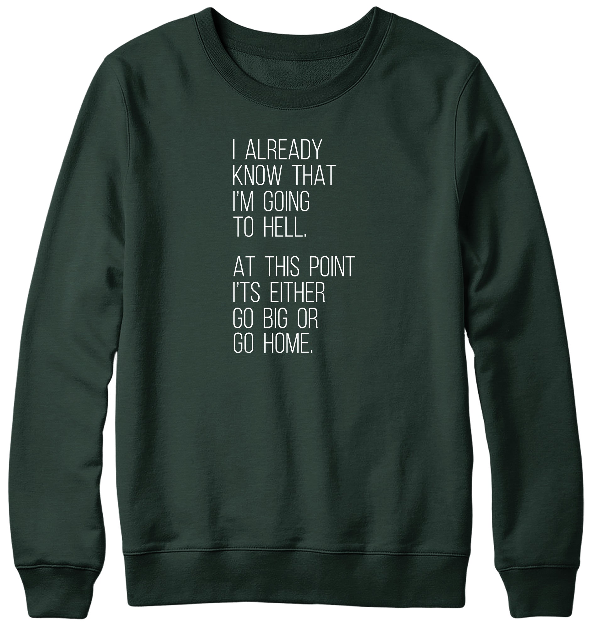 I ALREADY KNOW THAT I'M GOING TO HELL  AT THIS POINT IT'S EITHER GO BIG OR GO HOME WOMENS LADIES MENS UNISEX SWEATSHIRT