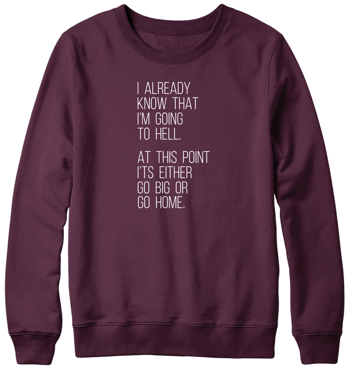 I ALREADY KNOW THAT I&#39;M GOING TO HELL  AT THIS POINT IT&#39;S EITHER GO BIG OR GO HOME WOMENS LADIES MENS UNISEX SWEATSHIRT