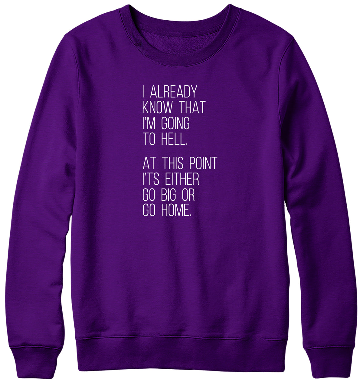 I ALREADY KNOW THAT I&#39;M GOING TO HELL  AT THIS POINT IT&#39;S EITHER GO BIG OR GO HOME WOMENS LADIES MENS UNISEX SWEATSHIRT