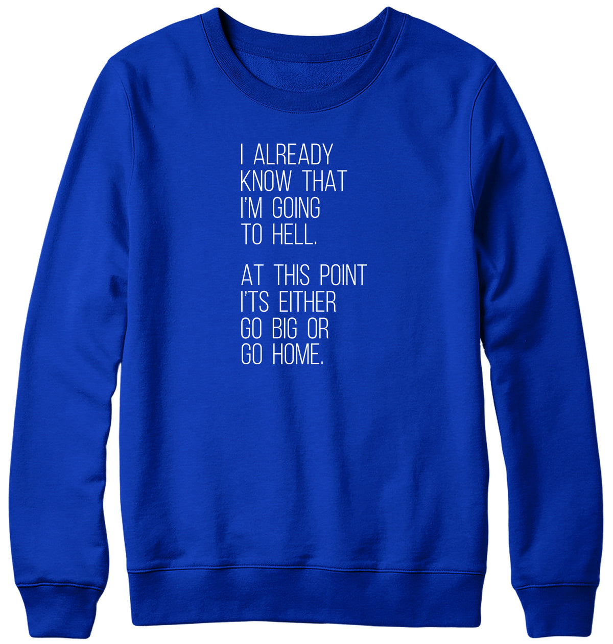I ALREADY KNOW THAT I&#39;M GOING TO HELL  AT THIS POINT IT&#39;S EITHER GO BIG OR GO HOME WOMENS LADIES MENS UNISEX SWEATSHIRT