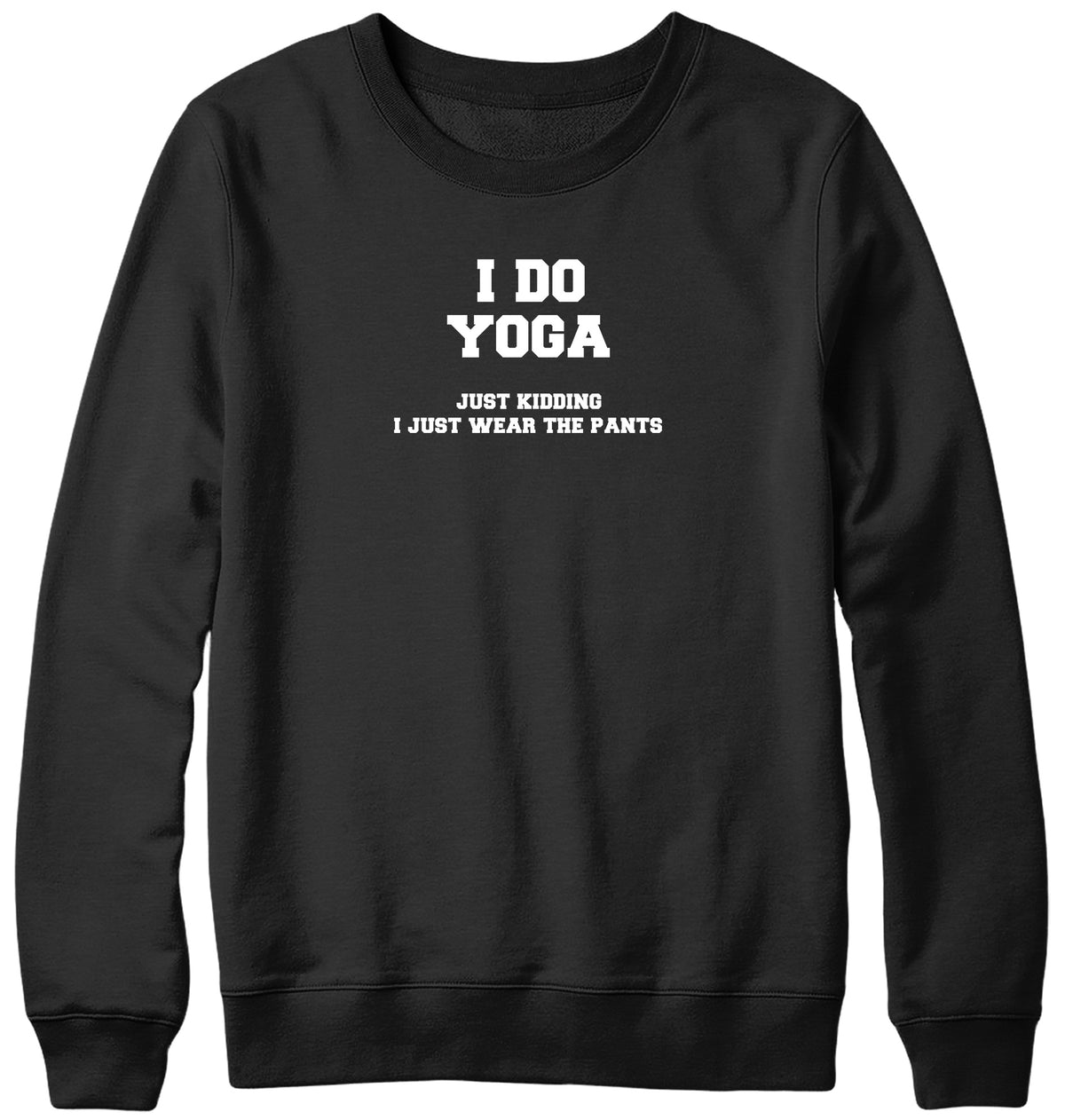 I DO YOGA. JUST KIDDING  I JUST WEAR THE PANTS WOMENS LADIES MENS UNISEX SWEATSHIRT