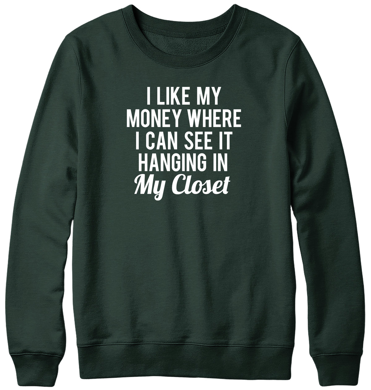 I LIKE MY MONEY WHERE I CAN SEE IT  HANGING IN MY CLOSET WOMENS LADIES MENS UNISEX SWEATSHIRT