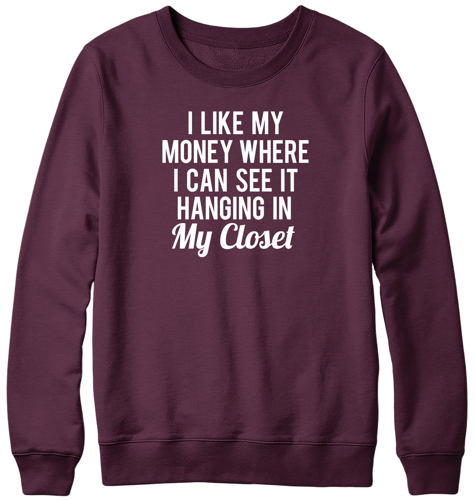 I LIKE MY MONEY WHERE I CAN SEE IT  HANGING IN MY CLOSET WOMENS LADIES MENS UNISEX SWEATSHIRT