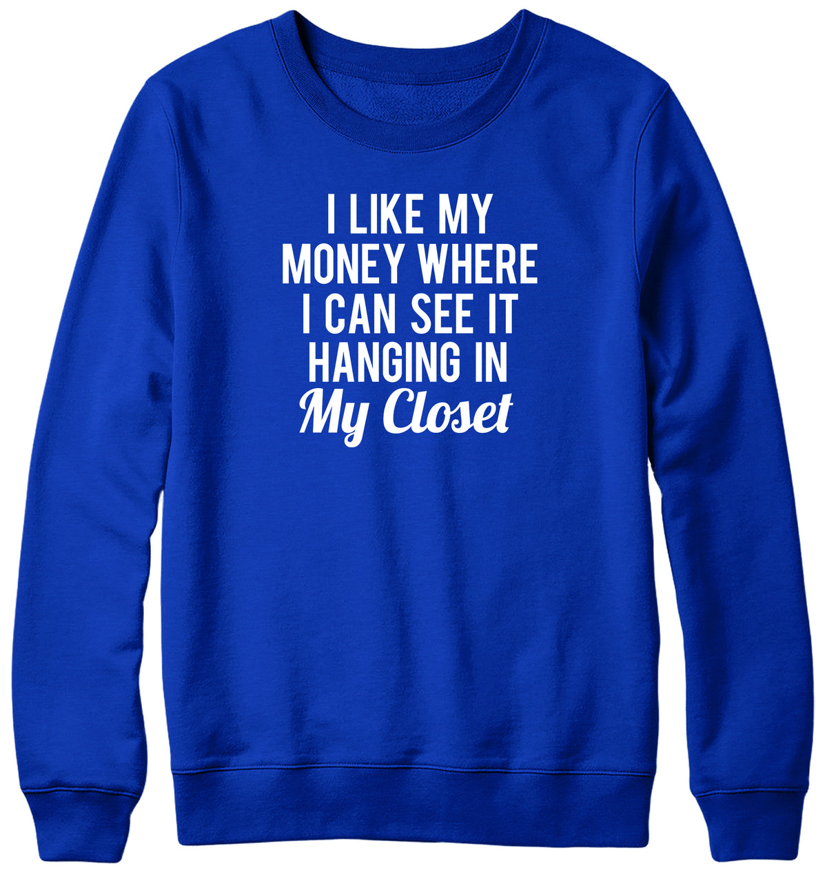 I LIKE MY MONEY WHERE I CAN SEE IT  HANGING IN MY CLOSET WOMENS LADIES MENS UNISEX SWEATSHIRT