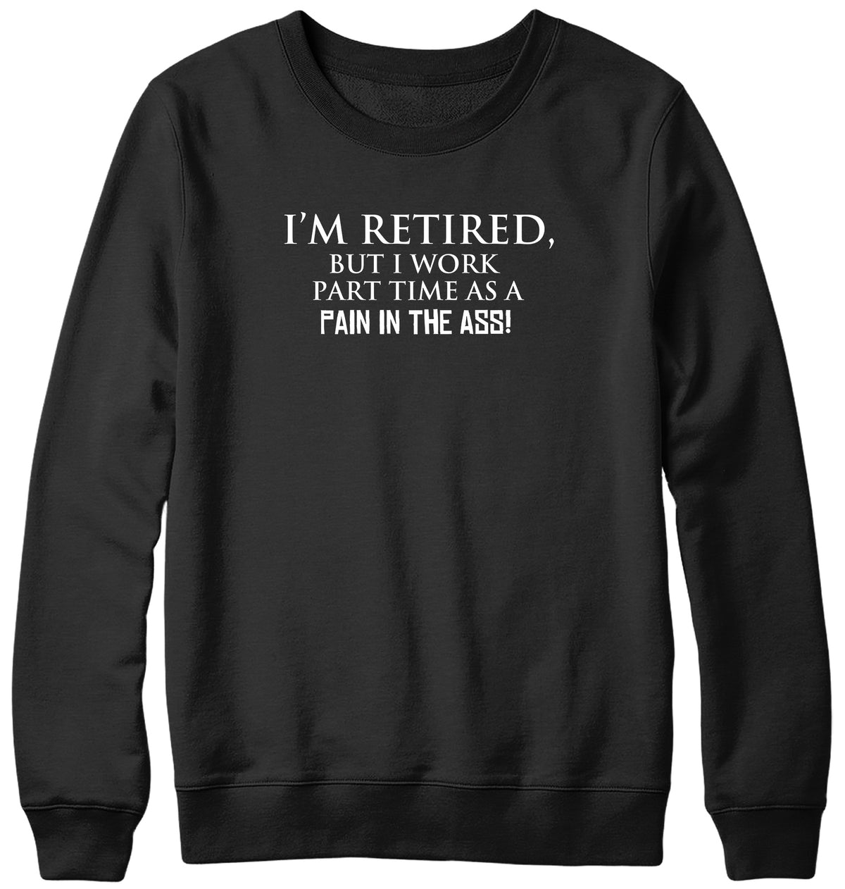 I&#39;M RETIRED BUT I WORK PART TIME AS A PAIN IN THE ASS! WOMENS LADIES MENS UNISEX SWEATSHIRT