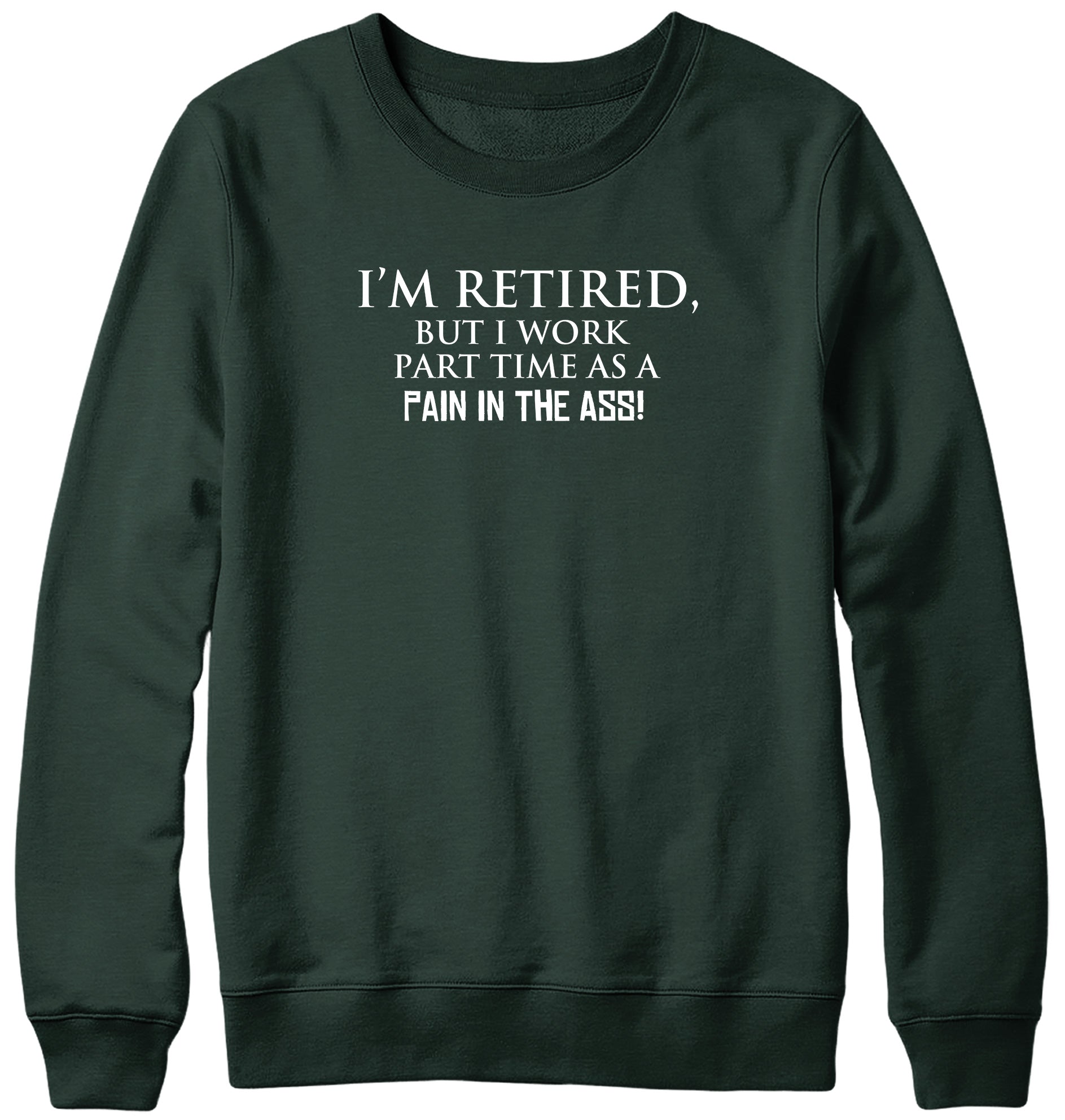 I'M RETIRED BUT I WORK PART TIME AS A PAIN IN THE ASS! WOMENS LADIES MENS UNISEX SWEATSHIRT