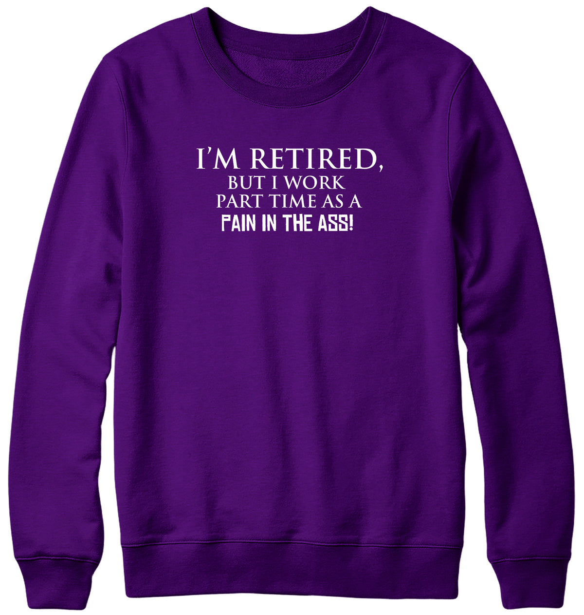 I&#39;M RETIRED BUT I WORK PART TIME AS A PAIN IN THE ASS! WOMENS LADIES MENS UNISEX SWEATSHIRT