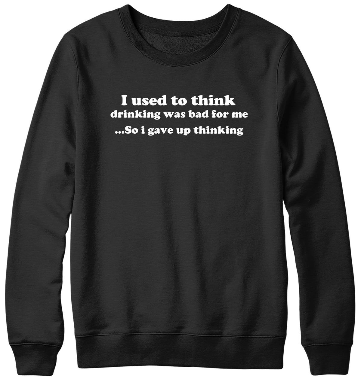 I USED TO THINK DRINKING WAS BAD FOR ME SO I GAVE UP THINKING WOMENS LADIES MENS UNISEX SWEATSHIRT
