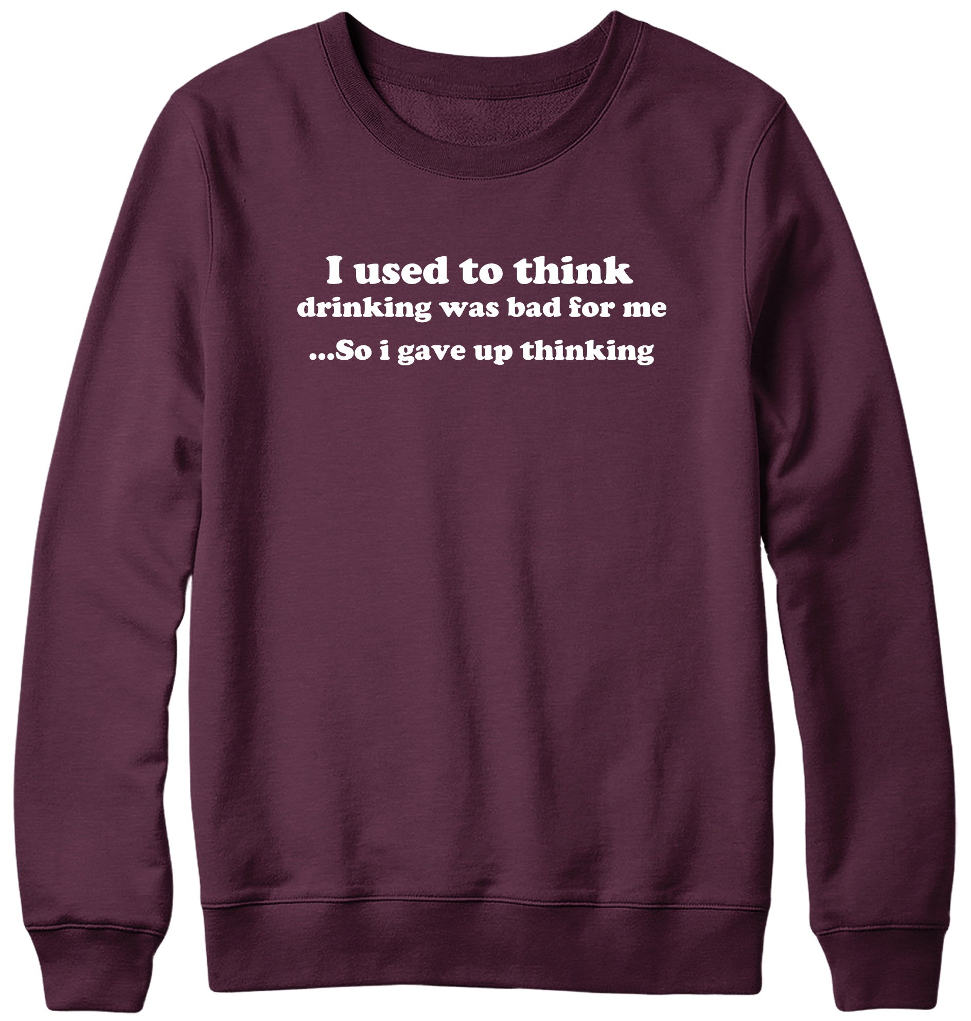I USED TO THINK DRINKING WAS BAD FOR ME SO I GAVE UP THINKING WOMENS LADIES MENS UNISEX SWEATSHIRT