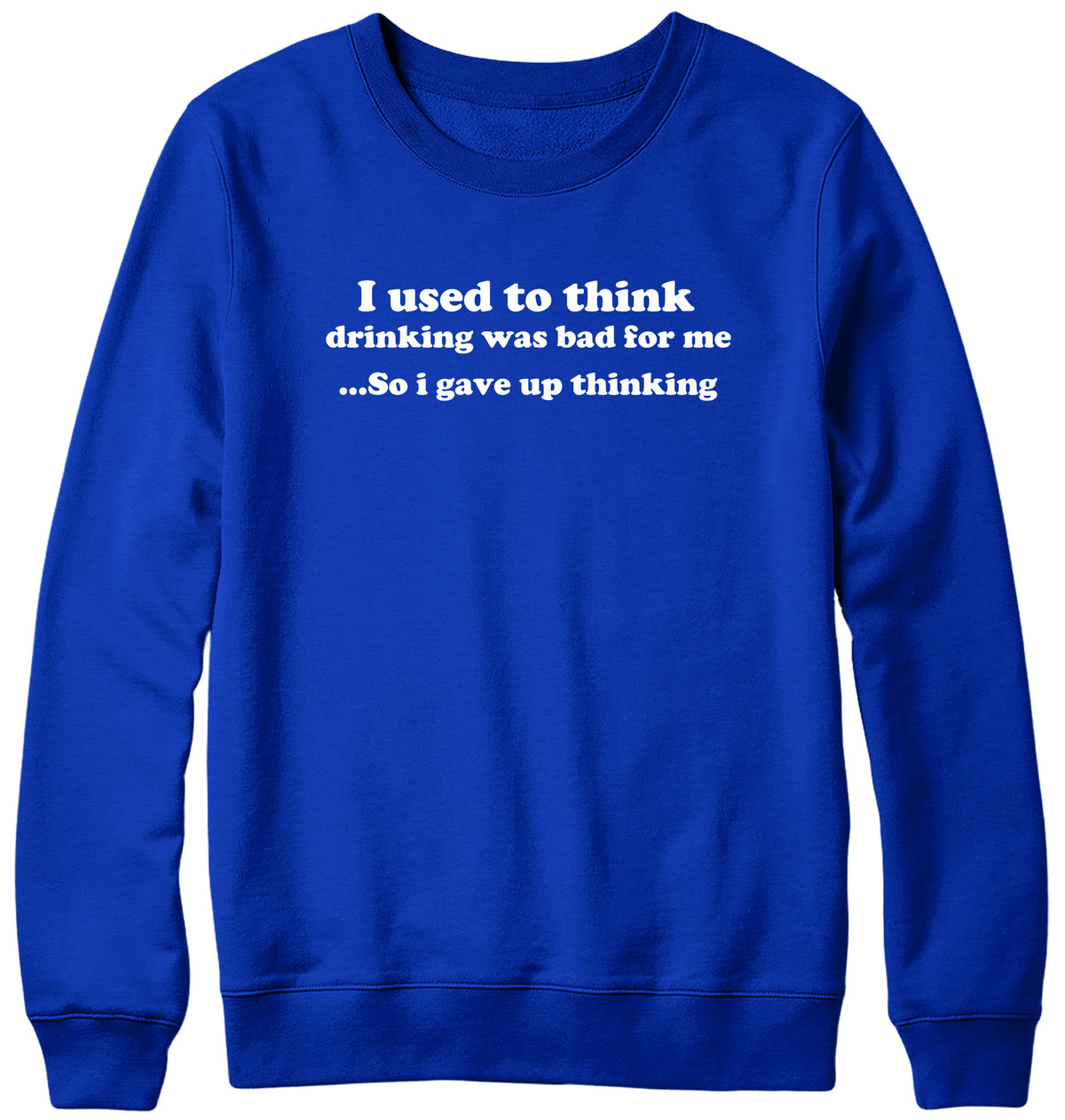 I USED TO THINK DRINKING WAS BAD FOR ME SO I GAVE UP THINKING WOMENS LADIES MENS UNISEX SWEATSHIRT