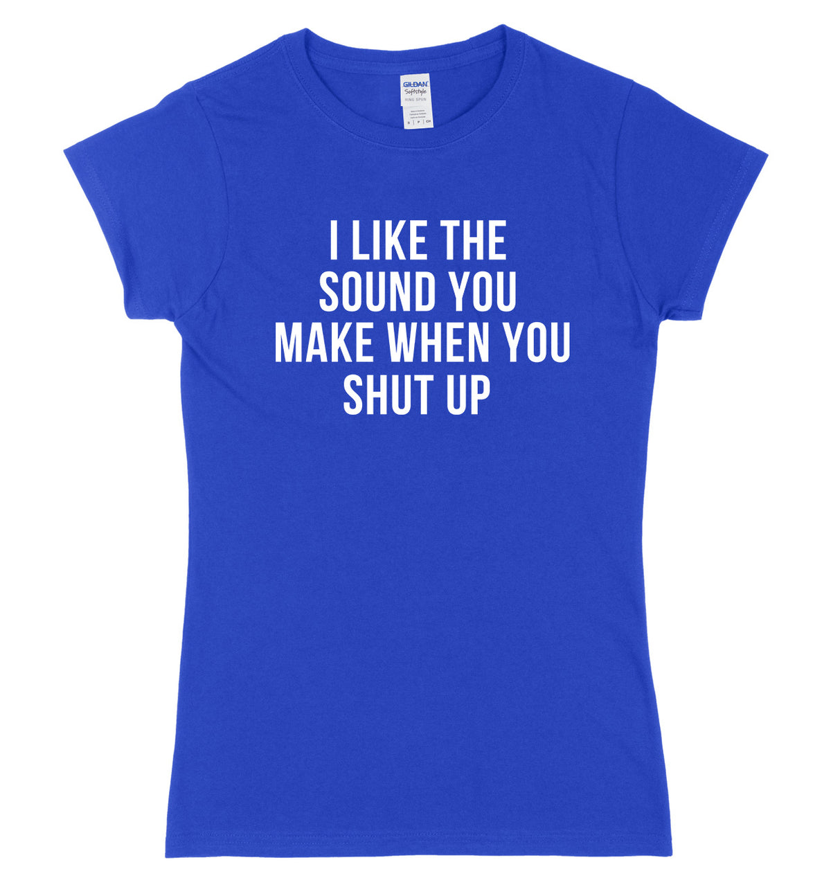I Like The Sound You Make When You Shut Up Womens Ladies Slim Fit T-Shirt