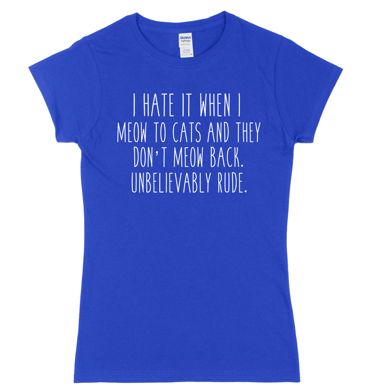 I Hate It When I Meow To Cats And They Don&#39;t Meow Back. Unbelievably Rude Womens Ladies Slim Fit T-Shirt